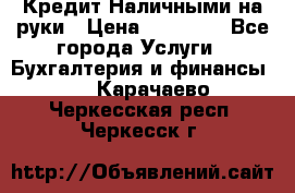 Кредит Наличными на руки › Цена ­ 50 000 - Все города Услуги » Бухгалтерия и финансы   . Карачаево-Черкесская респ.,Черкесск г.